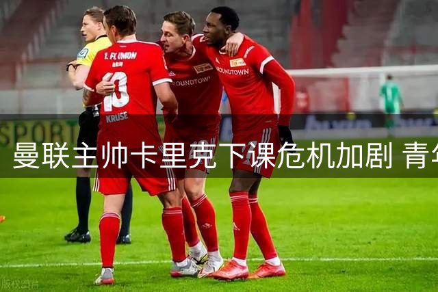 曼联主帅卡里克下课危机加剧 青年队大胜难掩一线队困境